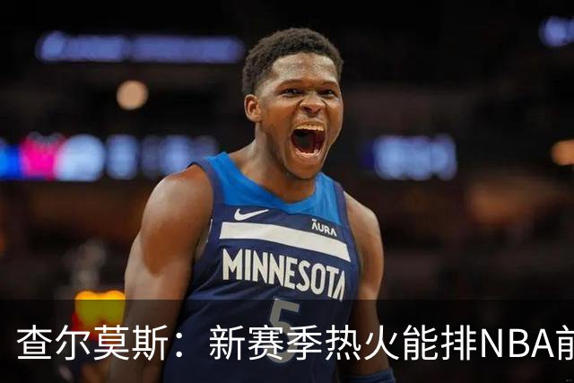查尔莫斯：新赛季热火能排NBA前五 顶级防守可弥补控卫短板
